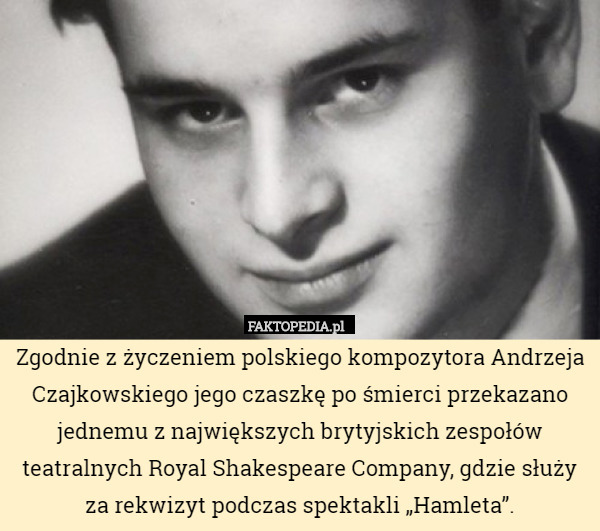 Zgodnie z życzeniem polskiego kompozytora Andrzeja Czajkowskiego jego czaszkę po śmierci przekazano jednemu z największych brytyjskich zespołów teatralnych Royal Shakespeare Company, gdzie służy za rekwizyt podczas spektakli „Hamleta”. 