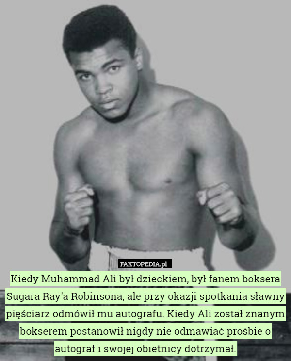 Kiedy Muhammad Ali był dzieckiem, był fanem boksera Sugara Ray'a Robinsona, ale przy okazji spotkania sławny pięściarz odmówił mu autografu. Kiedy Ali został znanym bokserem postanowił nigdy nie odmawiać prośbie o autograf i swojej obietnicy dotrzymał. 