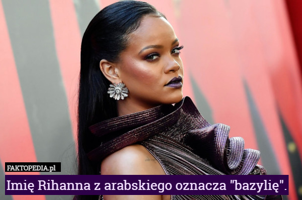 Imię Rihanna z arabskiego oznacza "bazylię". 