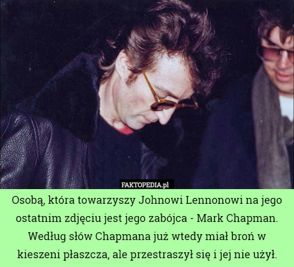 Osobą, która towarzyszy Johnowi Lennonowi na jego ostatnim zdjęciu jest jego zabójca - Mark Chapman.
Według słów Chapmana już wtedy miał broń w kieszeni płaszcza, ale przestraszył się i jej nie użył. 