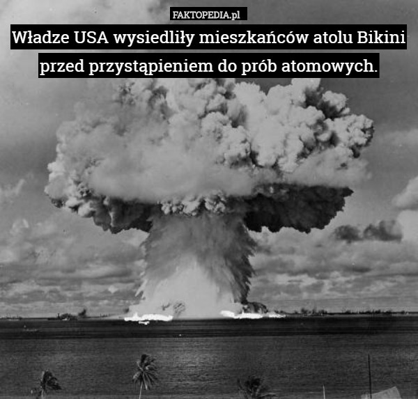 Władze USA wysiedliły mieszkańców atolu Bikini przed przystąpieniem do prób atomowych. 