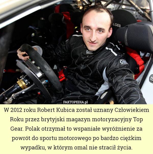 W 2012 roku Robert Kubica został uznany Człowiekiem Roku przez brytyjski magazyn motoryzacyjny Top Gear. Polak otrzymał to wspaniałe wyróżnienie za powrót do sportu motorowego po bardzo ciężkim wypadku, w którym omal nie stracił życia. 