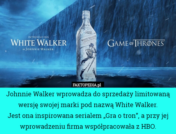 Johnnie Walker wprowadza do sprzedaży limitowaną wersję swojej marki pod nazwą White Walker.
 Jest ona inspirowana serialem „Gra o tron”, a przy jej wprowadzeniu firma współpracowała z HBO. 