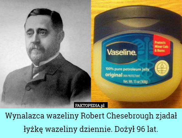 Wynalazca wazeliny Robert Chesebrough zjadał łyżkę wazeliny dziennie. Dożył 96 lat. 