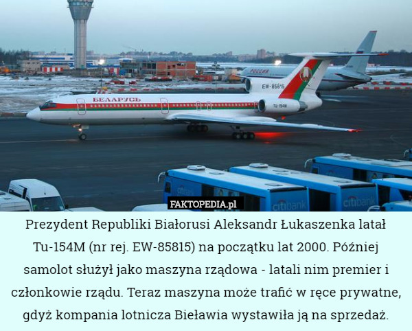 Prezydent Republiki Białorusi Aleksandr Łukaszenka latał Tu-154M (nr rej. EW-85815) na początku lat 2000. Później samolot służył jako maszyna rządowa - latali nim premier i członkowie rządu. Teraz maszyna może trafić w ręce prywatne, gdyż kompania lotnicza Bieławia wystawiła ją na sprzedaż. 