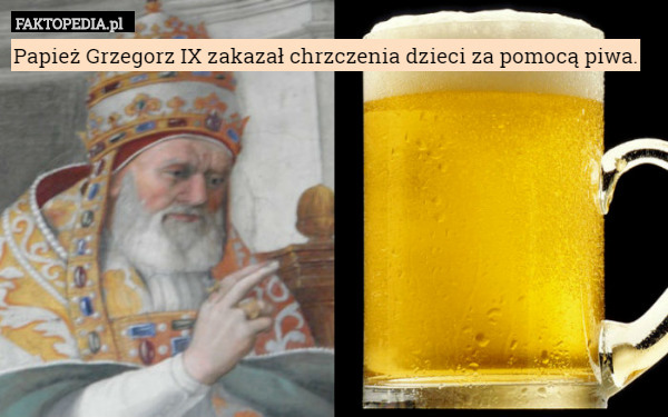 Papież Grzegorz IX zakazał chrzczenia dzieci za pomocą piwa. 