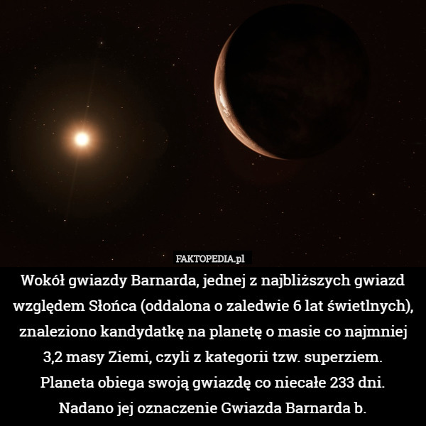 Wokół gwiazdy Barnarda, jednej z najbliższych gwiazd względem Słońca (oddalona o zaledwie 6 lat świetlnych), znaleziono kandydatkę na planetę o masie co najmniej 3,2 masy Ziemi, czyli z kategorii tzw. superziem.
 Planeta obiega swoją gwiazdę co niecałe 233 dni.
 Nadano jej oznaczenie Gwiazda Barnarda b. 
