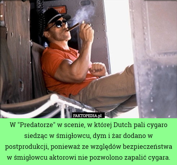 W "Predatorze" w scenie, w której Dutch pali cygaro siedząc w śmigłowcu, dym i żar dodano w postprodukcji, ponieważ ze względów bezpieczeństwa w śmigłowcu aktorowi nie pozwolono zapalić cygara. 