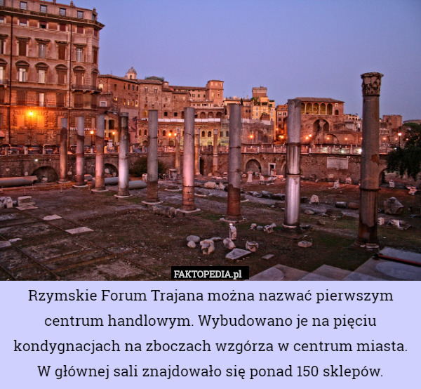 Rzymskie Forum Trajana można nazwać pierwszym centrum handlowym. Wybudowano je na pięciu kondygnacjach na zboczach wzgórza w centrum miasta. W głównej sali znajdowało się ponad 150 sklepów. 