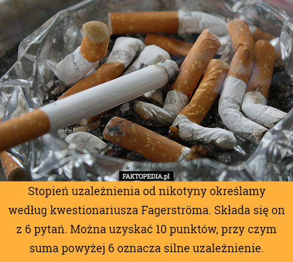 Stopień uzależnienia od nikotyny określamy według kwestionariusza Fagerströma. Składa się on z 6 pytań. Można uzyskać 10 punktów, przy czym suma powyżej 6 oznacza silne uzależnienie. 