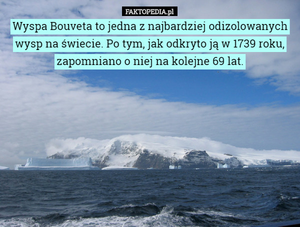 Wyspa Bouveta to jedna z najbardziej odizolowanych wysp na świecie. Po tym, jak odkryto ją w 1739 roku, zapomniano o niej na kolejne 69 lat. 