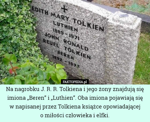Na nagrobku J. R. R. Tolkiena i jego żony znajdują się imiona „Beren” i „Luthien”. Oba imiona pojawiają się
w napisanej przez Tolkiena książce opowiadającej
o miłości człowieka i elfki. 