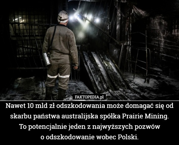 Nawet 10 mld zł odszkodowania może domagać się od skarbu państwa australijska spółka Prairie Mining.
 To potencjalnie jeden z najwyższych pozwów
 o odszkodowanie wobec Polski. 