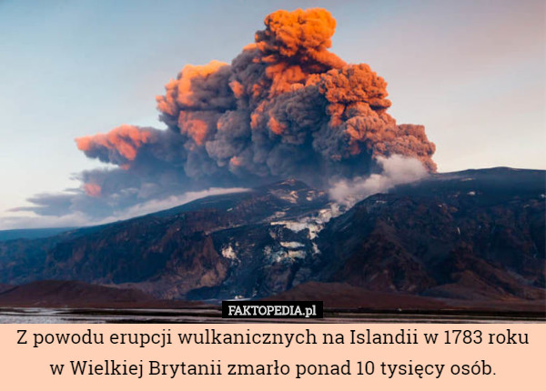 Z powodu erupcji wulkanicznych na Islandii w 1783 roku w Wielkiej Brytanii zmarło ponad 10 tysięcy osób. 