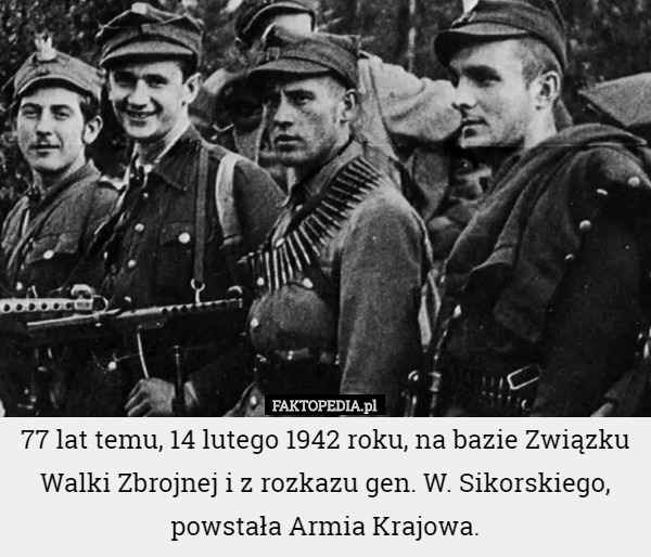 77 lat temu, 14 lutego 1942 roku, na bazie Związku Walki Zbrojnej i z rozkazu gen. W. Sikorskiego, powstała Armia Krajowa. 