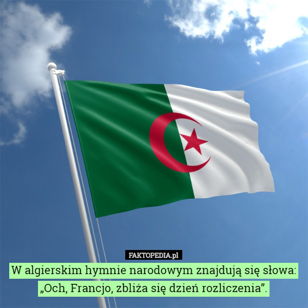 W algierskim hymnie narodowym znajdują się słowa: „Och, Francjo, zbliża się dzień rozliczenia”. 