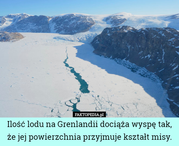 Ilość lodu na Grenlandii dociąża wyspę tak, że jej powierzchnia przyjmuje kształt misy. 