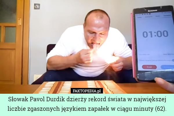 Słowak Pavol Durdik dzierży rekord świata w największej liczbie zgaszonych językiem zapałek w ciągu minuty (62). 