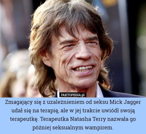 Zmagający się z uzależnieniem od seksu Mick Jagger udał się na terapię, ale w jej trakcie uwiódł swoją terapeutkę. Terapeutka Natasha Terry nazwała go później seksualnym wampirem. 