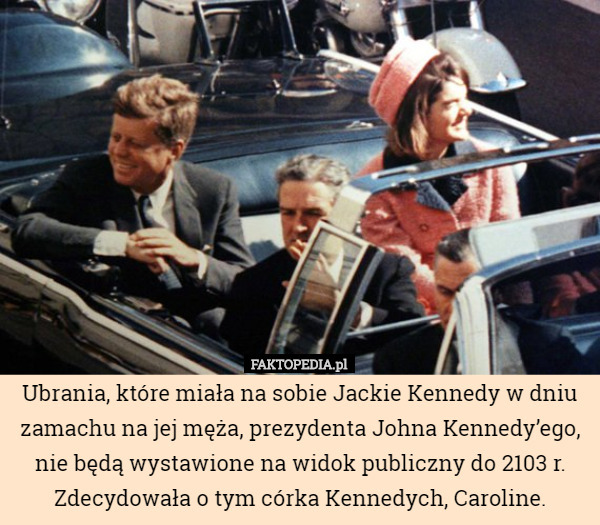 Ubrania, które miała na sobie Jackie Kennedy w dniu zamachu na jej męża, prezydenta Johna Kennedy’ego, nie będą wystawione na widok publiczny do 2103 r. Zdecydowała o tym córka Kennedych, Caroline. 