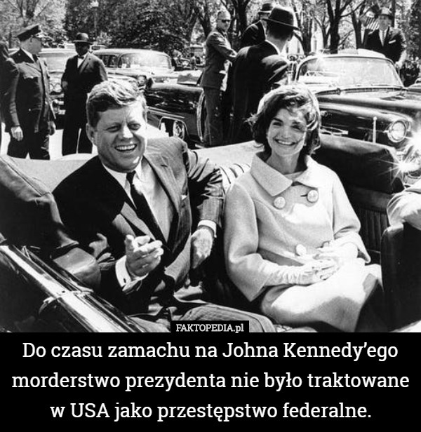 Do czasu zamachu na Johna Kennedy’ego morderstwo prezydenta nie było traktowane w USA jako przestępstwo federalne. 