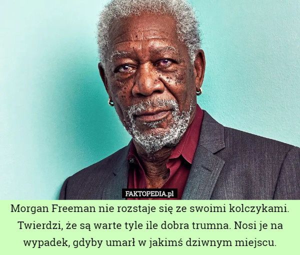 Morgan Freeman nie rozstaje się ze swoimi kolczykami. Twierdzi, że są warte tyle ile dobra trumna. Nosi je na wypadek, gdyby umarł w jakimś dziwnym miejscu. 