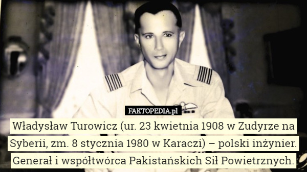 Władysław Turowicz (ur. 23 kwietnia 1908 w Zudyrze na Syberii, zm. 8 stycznia 1980 w Karaczi) – polski inżynier.
Generał i współtwórca Pakistańskich Sił Powietrznych. 