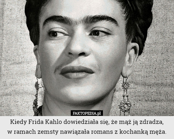 Kiedy Frida Kahlo dowiedziała się, że mąż ją zdradza,
 w ramach zemsty nawiązała romans z kochanką męża. 