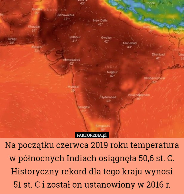 Na początku czerwca 2019 roku temperatura w północnych Indiach osiągnęła 50,6 st. C. Historyczny rekord dla tego kraju wynosi
 51 st. C i został on ustanowiony w 2016 r. 