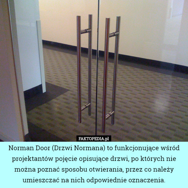Norman Door (Drzwi Normana) to funkcjonujące wśród projektantów pojęcie opisujące drzwi, po których nie można poznać sposobu otwierania, przez co należy umieszczać na nich odpowiednie oznaczenia. 