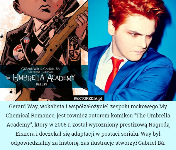 Gerard Way, wokalista i współzałożyciel zespołu rockowego My Chemical Romance, jest również autorem komiksu "The Umbrella Academy", który w 2008 r. został wyróżniony prestiżową Nagrodą Eisnera i doczekał się adaptacji w postaci serialu. Way był odpowiedzialny za historię, zaś ilustracje stworzył Gabriel Bá. 