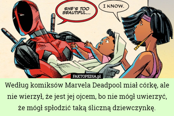 Według komiksów Marvela Deadpool miał córkę, ale nie wierzył, że jest jej ojcem, bo nie mógł uwierzyć, że mógł spłodzić taką śliczną dziewczynkę. 
