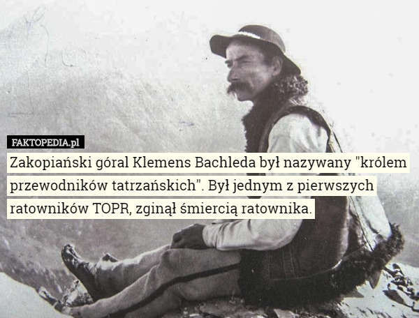 Zakopiański góral Klemens Bachleda był nazywany "królem przewodników tatrzańskich". Był jednym z pierwszych ratowników TOPR, zginął śmiercią ratownika. 