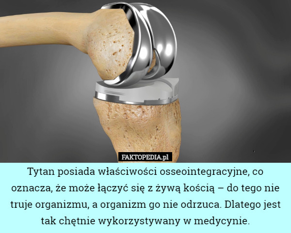 Tytan posiada właściwości osseointegracyjne, co oznacza, że może łączyć się z żywą kością – do tego nie truje organizmu, a organizm go nie odrzuca. Dlatego jest tak chętnie wykorzystywany w medycynie. 