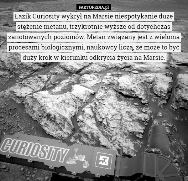 Łazik Curiosity wykrył na Marsie niespotykanie duże stężenie metanu, trzykrotnie wyższe od dotychczas zanotowanych poziomów. Metan związany jest z wieloma procesami biologicznymi, naukowcy liczą, że może to być duży krok w kierunku odkrycia życia na Marsie. 