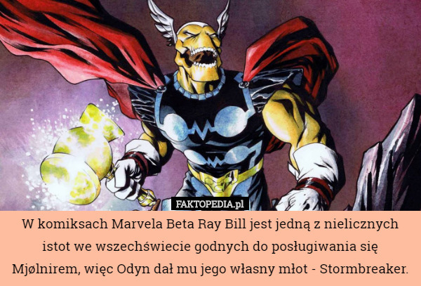 W komiksach Marvela Beta Ray Bill jest jedną z nielicznych istot we wszechświecie godnych do posługiwania się Mjølnirem, więc Odyn dał mu jego własny młot - Stormbreaker. 