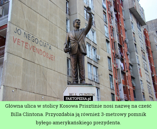Główna ulica w stolicy Kosowa Prisztinie nosi nazwę na cześć Billa Clintona. Przyozdabia ją również 3-metrowy pomnik byłego amerykańskiego prezydenta. 