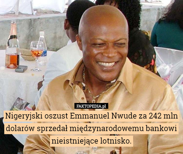 Nigeryjski oszust Emmanuel Nwude za 242 mln dolarów sprzedał międzynarodowemu bankowi nieistniejące lotnisko. 