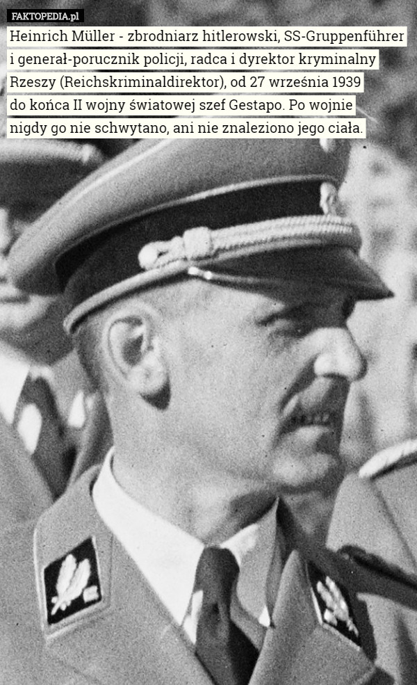 Heinrich Müller - zbrodniarz hitlerowski, SS-Gruppenführer i generał-porucznik policji, radca i dyrektor kryminalny Rzeszy (Reichskriminaldirektor), od 27 września 1939
 do końca II wojny światowej szef Gestapo. Po wojnie
 nigdy go nie schwytano, ani nie znaleziono jego ciała. 