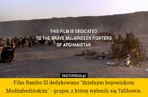 Film Rambo III dedykowano "dzielnym bojownikom Mudżahedińskim" - grupie, z której wyłonili się Talibowie. 
