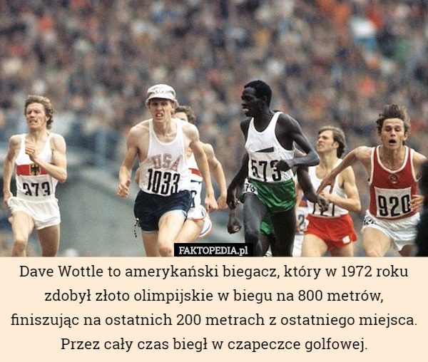 Dave Wottle to amerykański biegacz, który w 1972 roku zdobył złoto olimpijskie w biegu na 800 metrów, finiszując na ostatnich 200 metrach z ostatniego miejsca. Przez cały czas biegł w czapeczce golfowej. 