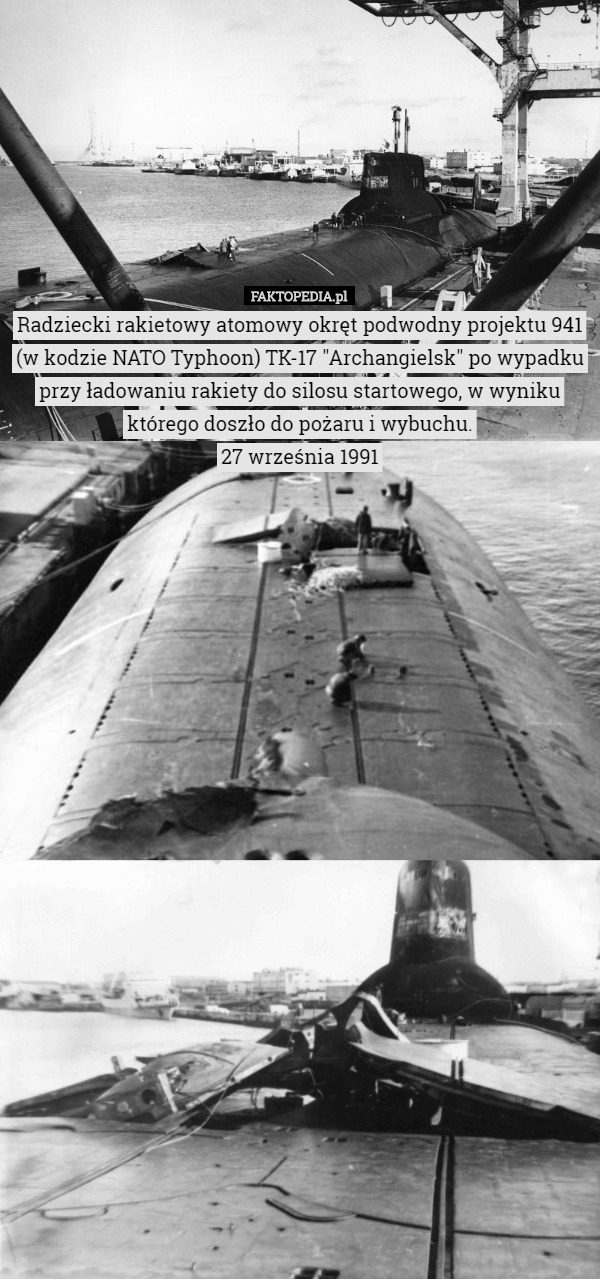 Radziecki rakietowy atomowy okręt podwodny projektu 941 (w kodzie NATO Typhoon) TK-17 "Archangielsk" po wypadku przy ładowaniu rakiety do silosu startowego, w wyniku którego doszło do pożaru i wybuchu.
27 września 1991 