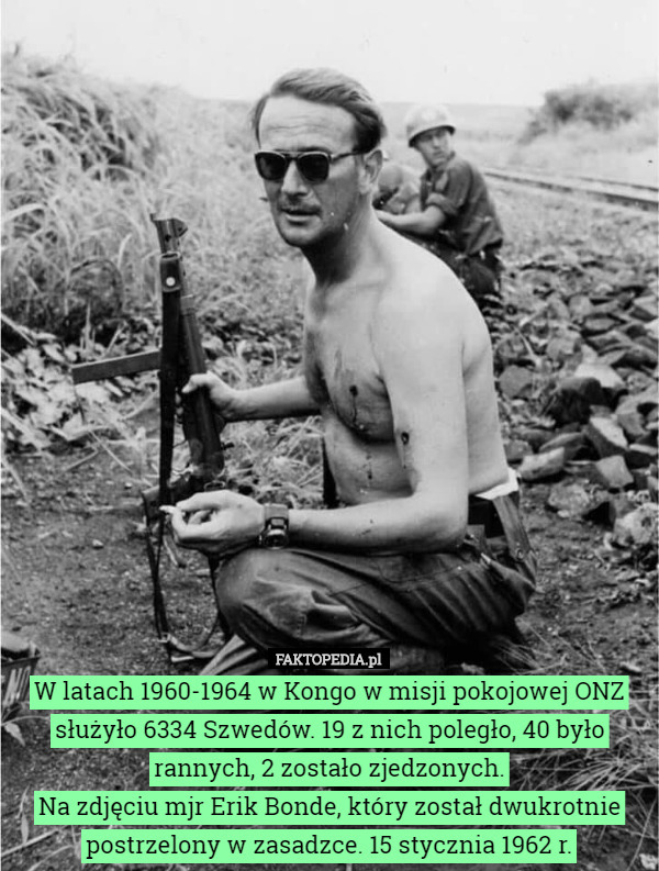 W latach 1960-1964 w Kongo w misji pokojowej ONZ służyło 6334 Szwedów. 19 z nich poległo, 40 było rannych, 2 zostało zjedzonych.
Na zdjęciu mjr Erik Bonde, który został dwukrotnie postrzelony w zasadzce. 15 stycznia 1962 r. 