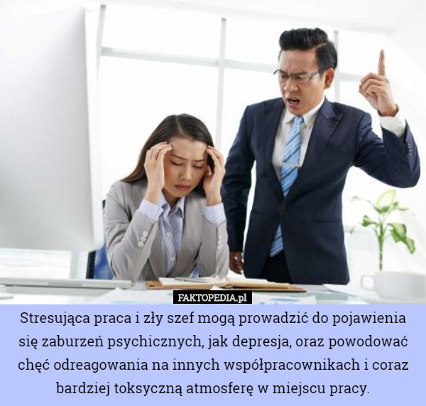 Stresująca praca i zły szef mogą prowadzić do pojawienia się zaburzeń psychicznych, jak depresja, oraz powodować chęć odreagowania na innych współpracownikach i coraz bardziej toksyczną atmosferę w miejscu pracy. 
