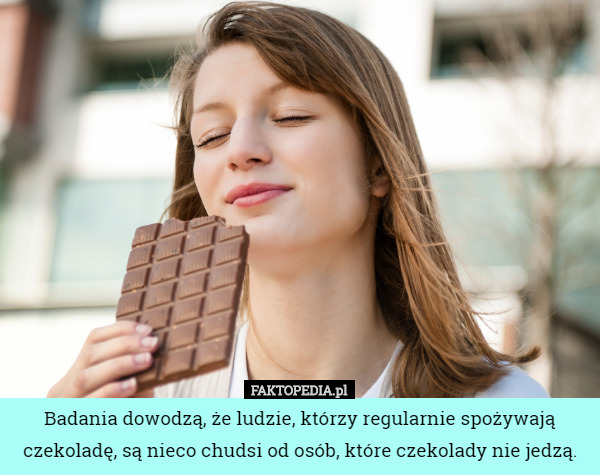 Badania dowodzą, że ludzie, którzy regularnie spożywają czekoladę, są nieco chudsi od osób, które czekolady nie jedzą. 