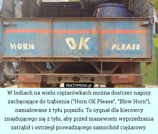 W Indiach na wielu ciężarówkach można dostrzec napisy zachęcające do trąbienia (“Horn OK Please”, “Blow Horn”), namalowane z tyłu pojazdu. To sygnał dla kierowcy znajdującego się z tyłu, aby przed manewrem wyprzedzania zatrąbił i ostrzegł prowadzącego samochód ciężarowy. 
