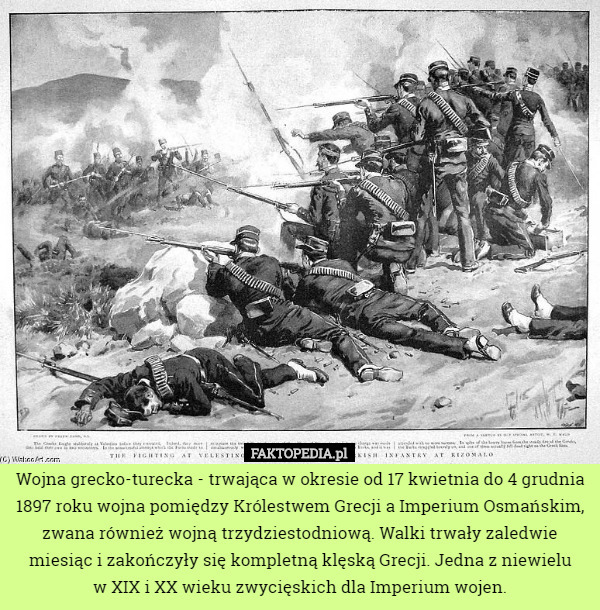 Wojna grecko-turecka - trwająca w okresie od 17 kwietnia do 4 grudnia 1897 roku wojna pomiędzy Królestwem Grecji a Imperium Osmańskim, zwana również wojną trzydziestodniową. Walki trwały zaledwie miesiąc i zakończyły się kompletną klęską Grecji. Jedna z niewielu
 w XIX i XX wieku zwycięskich dla Imperium wojen. 