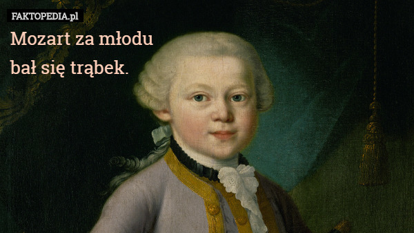 Mozart za młodu
 bał się trąbek. 