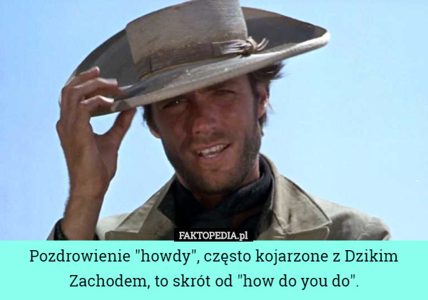 Pozdrowienie "howdy", często kojarzone z Dzikim Zachodem, to skrót od "how do you do". 