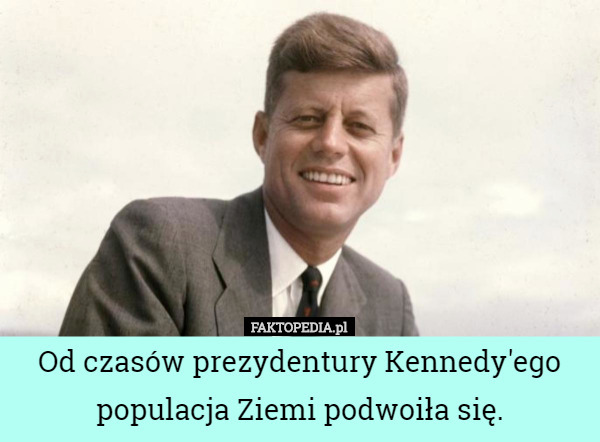 Od czasów prezydentury Kennedy'ego populacja Ziemi podwoiła się. 